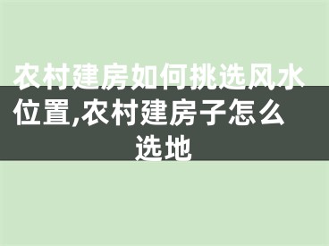 农村建房如何挑选风水位置,农村建房子怎么选地