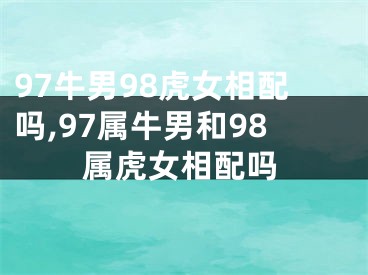 97牛男98虎女相配吗,97属牛男和98属虎女相配吗