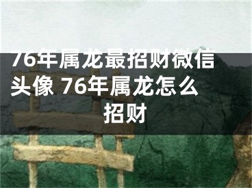 76年属龙最招财微信头像 76年属龙怎么招财