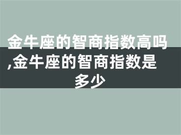 金牛座的智商指数高吗,金牛座的智商指数是多少