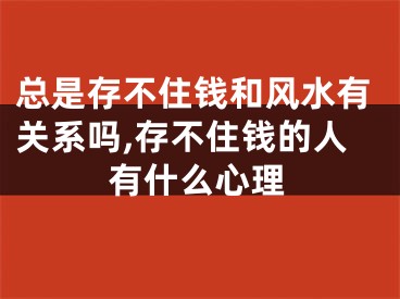 总是存不住钱和风水有关系吗,存不住钱的人有什么心理