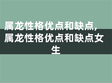 属龙性格优点和缺点,属龙性格优点和缺点女生
