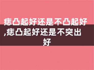 痣凸起好还是不凸起好,痣凸起好还是不突出好