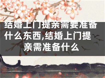 结婚上门提亲需要准备什么东西,结婚上门提亲需准备什么