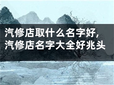汽修店取什么名字好,汽修店名字大全好兆头