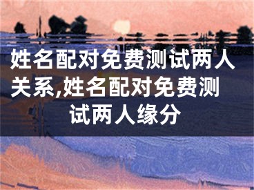 姓名配对免费测试两人关系,姓名配对免费测试两人缘分