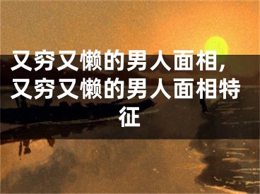 又穷又懒的男人面相,又穷又懒的男人面相特征