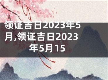 领证吉日2023年5月,领证吉日2023年5月15