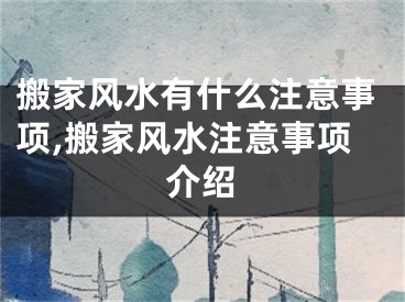 搬家风水有什么注意事项,搬家风水注意事项介绍