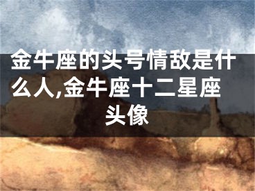 金牛座的头号情敌是什么人,金牛座十二星座头像