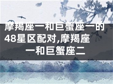 摩羯座一和巨蟹座一的48星区配对,摩羯座一和巨蟹座二