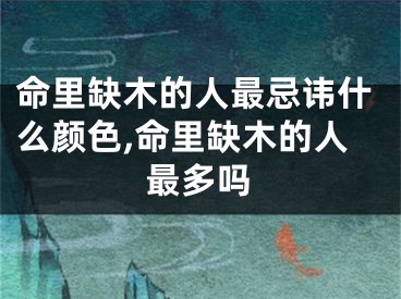 命里缺木的人最忌讳什么颜色,命里缺木的人最多吗