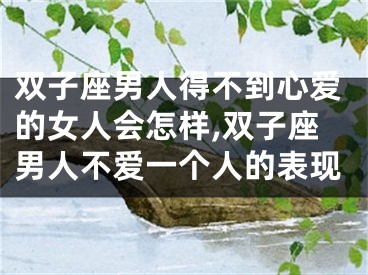 双子座男人得不到心爱的女人会怎样,双子座男人不爱一个人的表现