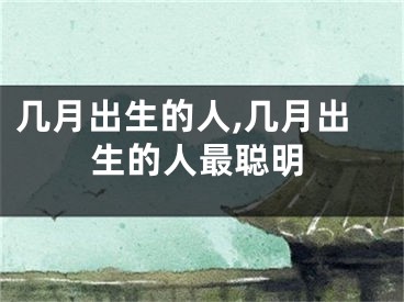 几月出生的人,几月出生的人最聪明