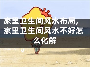 家里卫生间风水布局,家里卫生间风水不好怎么化解