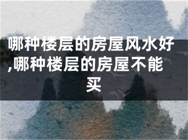 哪种楼层的房屋风水好,哪种楼层的房屋不能买