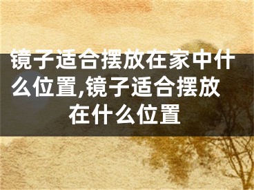 镜子适合摆放在家中什么位置,镜子适合摆放在什么位置