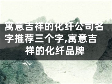 寓意吉祥的化纤公司名字推荐三个字,寓意吉祥的化纤品牌