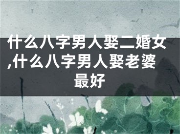 什么八字男人娶二婚女,什么八字男人娶老婆最好