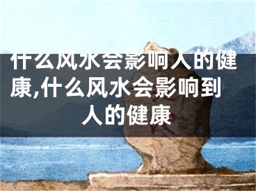 什么风水会影响人的健康,什么风水会影响到人的健康