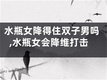 水瓶女降得住双子男吗,水瓶女会降维打击