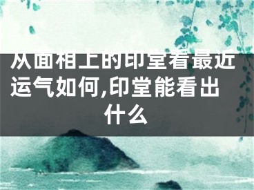 从面相上的印堂看最近运气如何,印堂能看出什么