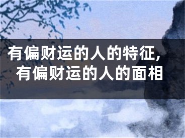 有偏财运的人的特征,有偏财运的人的面相