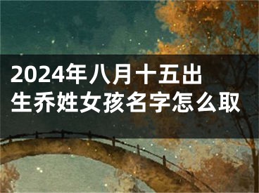 2024年八月十五出生乔姓女孩名字怎么取