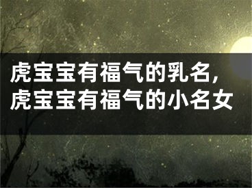 虎宝宝有福气的乳名,虎宝宝有福气的小名女