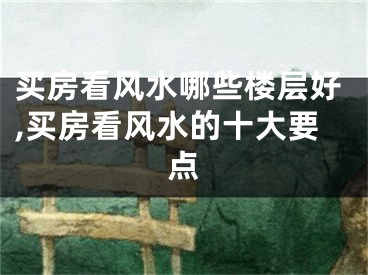 买房看风水哪些楼层好,买房看风水的十大要点