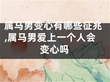 属马男变心有哪些征兆,属马男爱上一个人会变心吗