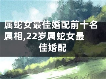 属蛇女最佳婚配前十名属相,22岁属蛇女最佳婚配