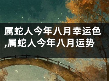 属蛇人今年八月幸运色,属蛇人今年八月运势