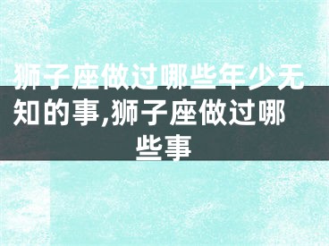 狮子座做过哪些年少无知的事,狮子座做过哪些事