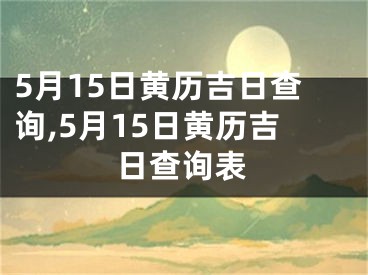 5月15日黄历吉日查询,5月15日黄历吉日查询表