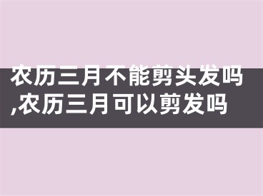 农历三月不能剪头发吗,农历三月可以剪发吗