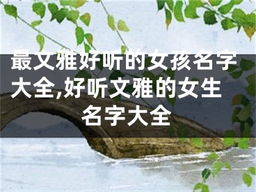最文雅好听的女孩名字大全,好听文雅的女生名字大全