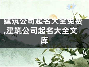 建筑公司起名大全免费,建筑公司起名大全文库