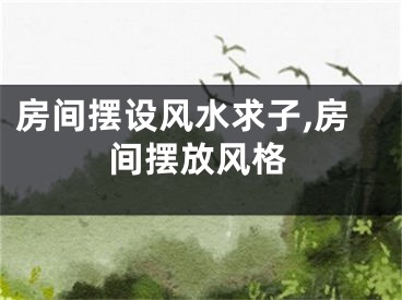 房间摆设风水求子,房间摆放风格