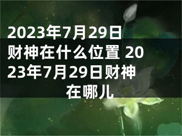 2023年7月29日财神在什么位置 2023年7月29日财神在哪儿