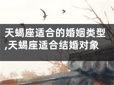 天蝎座适合的婚姻类型,天蝎座适合结婚对象