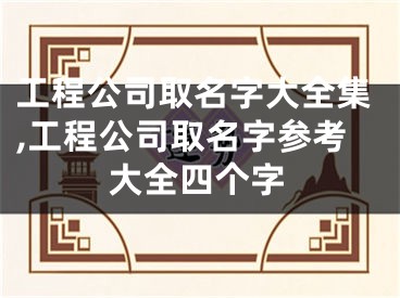 工程公司取名字大全集,工程公司取名字参考大全四个字