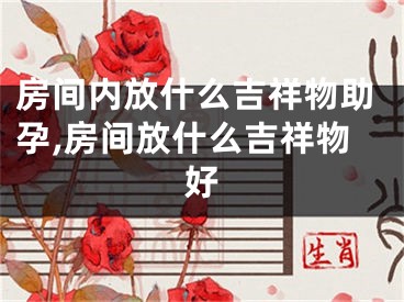 房间内放什么吉祥物助孕,房间放什么吉祥物好