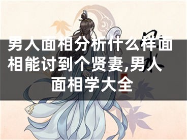男人面相分析什么样面相能讨到个贤妻,男人面相学大全
