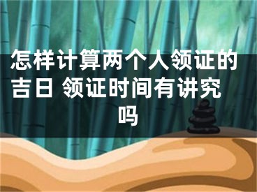 怎样计算两个人领证的吉日 领证时间有讲究吗