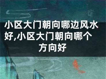 小区大门朝向哪边风水好,小区大门朝向哪个方向好