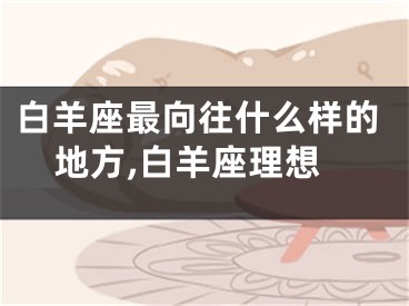 白羊座最向往什么样的地方,白羊座理想