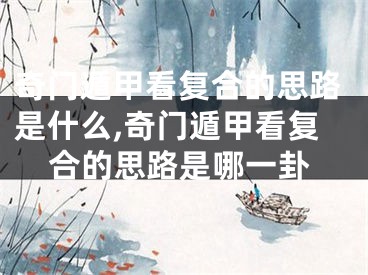奇门遁甲看复合的思路是什么,奇门遁甲看复合的思路是哪一卦