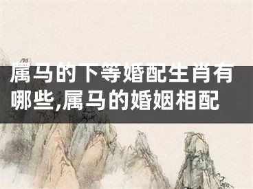 属马的下等婚配生肖有哪些,属马的婚姻相配