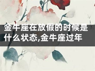 金牛座在放假的时候是什么状态,金牛座过年